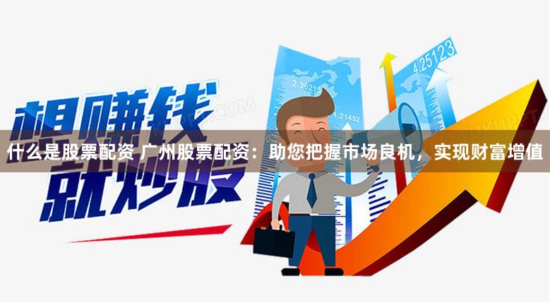 什么是股票配资 广州股票配资：助您把握市场良机，实现财富增值