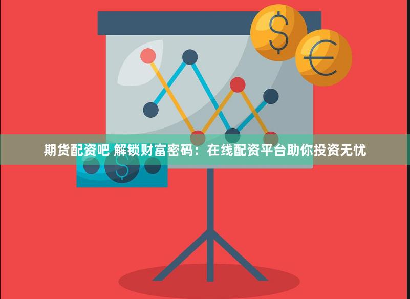 期货配资吧 解锁财富密码：在线配资平台助你投资无忧