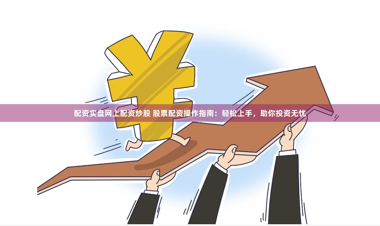 配资实盘网上配资炒股 股票配资操作指南：轻松上手，助你投资无忧