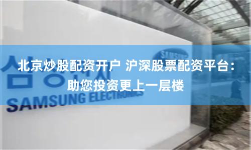 北京炒股配资开户 沪深股票配资平台：助您投资更上一层楼