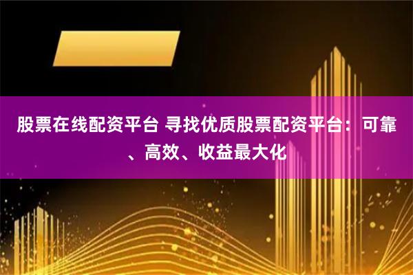 股票在线配资平台 寻找优质股票配资平台：可靠、高效、收益最大化