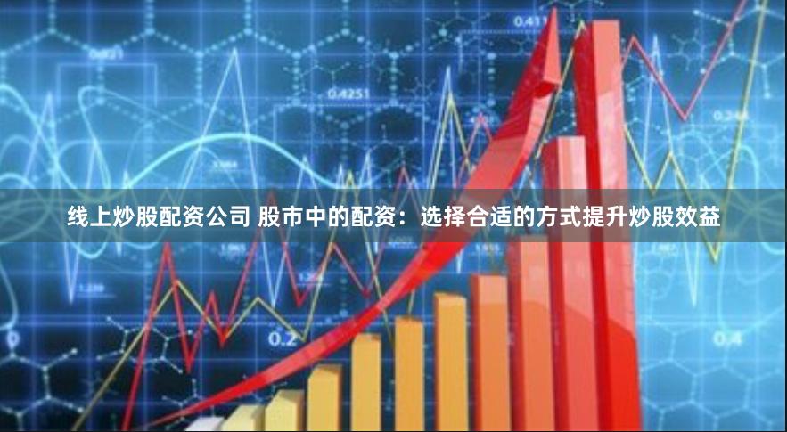 线上炒股配资公司 股市中的配资：选择合适的方式提升炒股效益