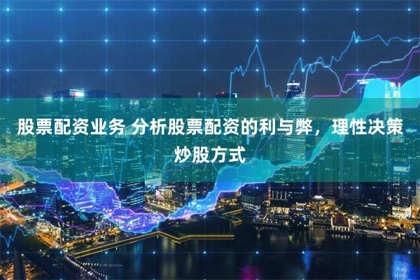 股票配资业务 分析股票配资的利与弊，理性决策炒股方式