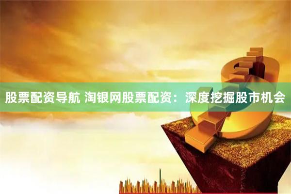 股票配资导航 淘银网股票配资：深度挖掘股市机会