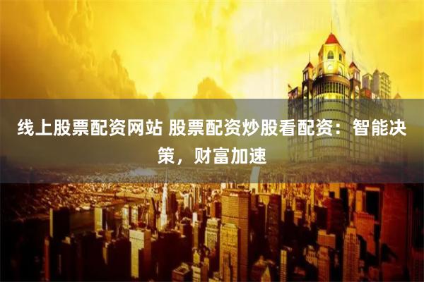 线上股票配资网站 股票配资炒股看配资：智能决策，财富加速