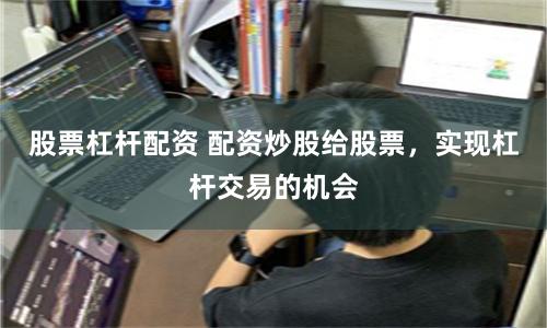 股票杠杆配资 配资炒股给股票，实现杠杆交易的机会