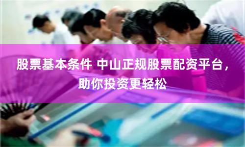 股票基本条件 中山正规股票配资平台，助你投资更轻松
