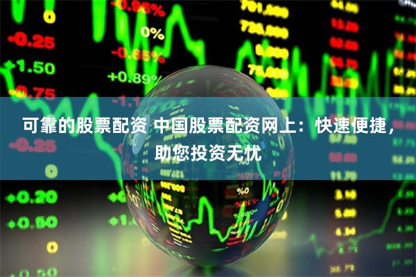 可靠的股票配资 中国股票配资网上：快速便捷，助您投资无忧