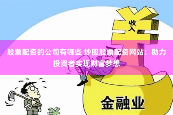股票配资的公司有哪些 炒股股票配资网站：助力投资者实现财富梦想