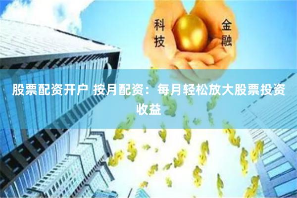股票配资开户 按月配资：每月轻松放大股票投资收益