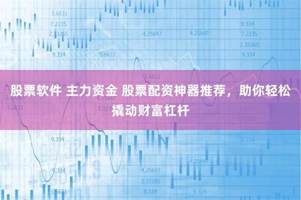 股票软件 主力资金 股票配资神器推荐，助你轻松撬动财富杠杆