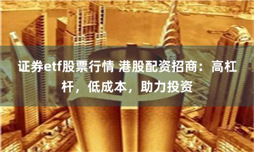 证券etf股票行情 港股配资招商：高杠杆，低成本，助力投资