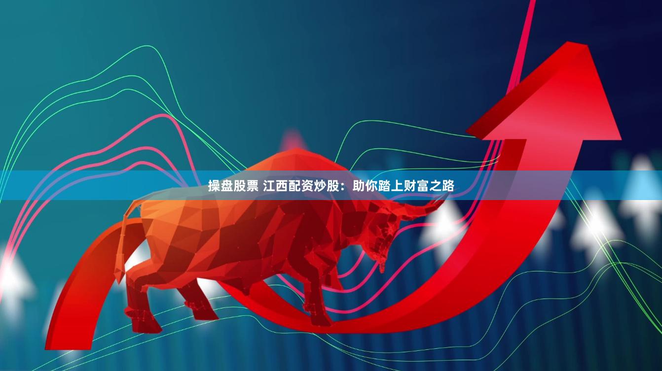 操盘股票 江西配资炒股：助你踏上财富之路
