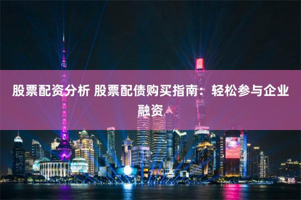 股票配资分析 股票配债购买指南：轻松参与企业融资