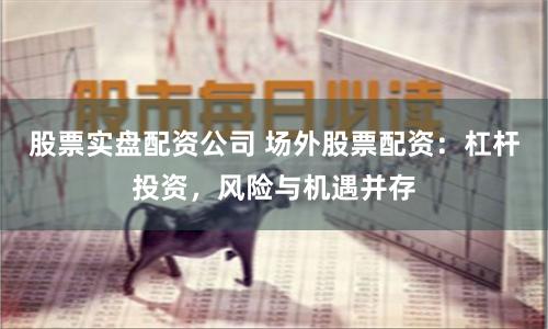 股票实盘配资公司 场外股票配资：杠杆投资，风险与机遇并存