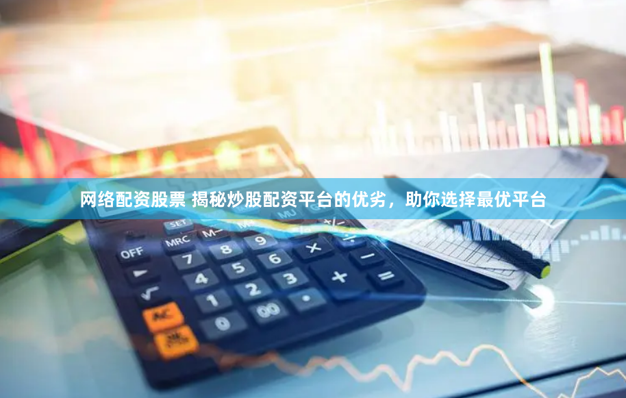 网络配资股票 揭秘炒股配资平台的优劣，助你选择最优平台