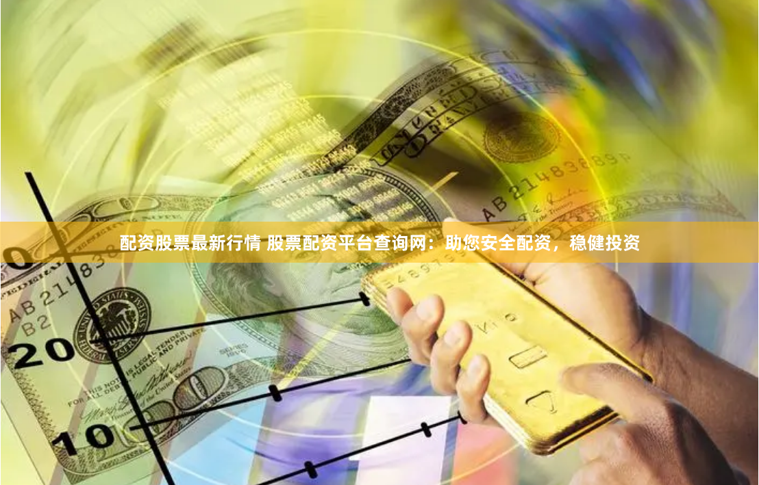 配资股票最新行情 股票配资平台查询网：助您安全配资，稳健投资