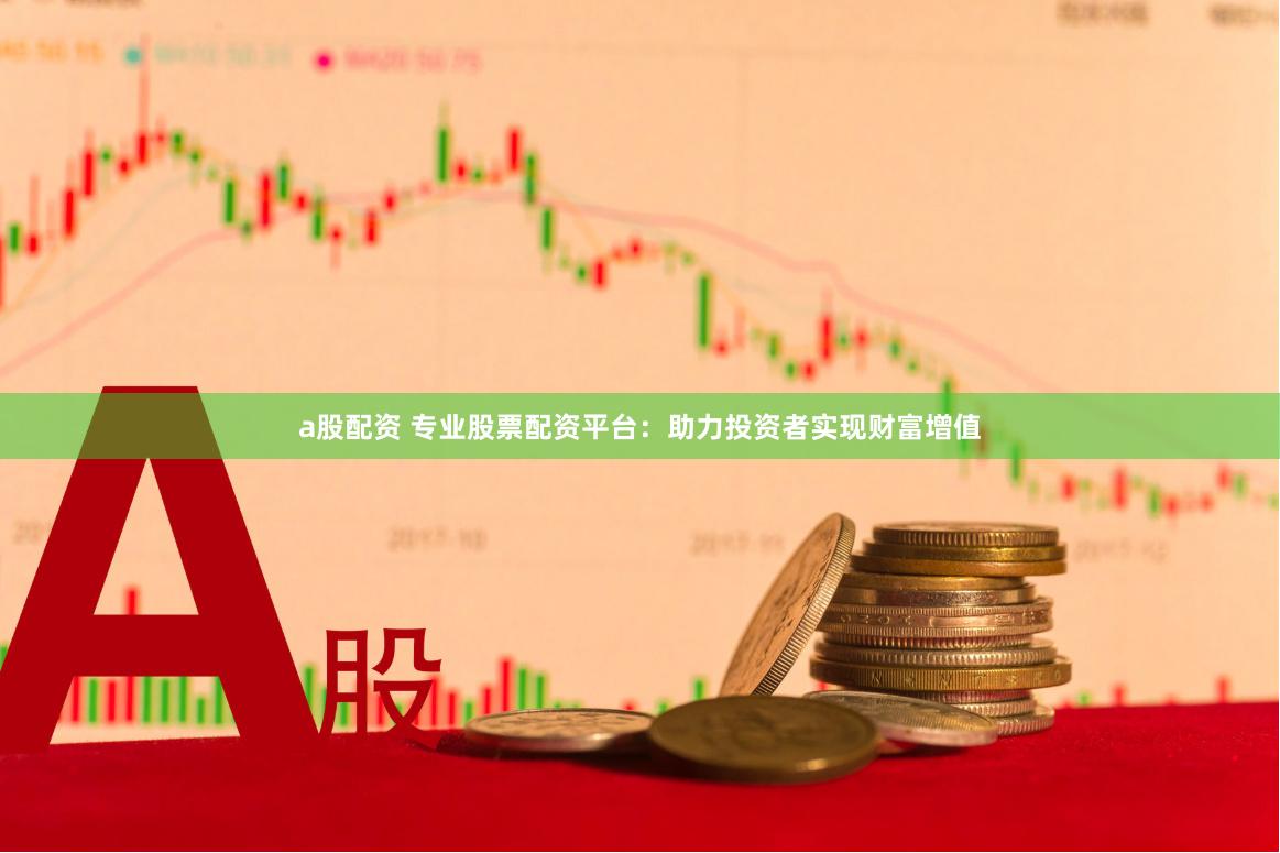 a股配资 专业股票配资平台：助力投资者实现财富增值
