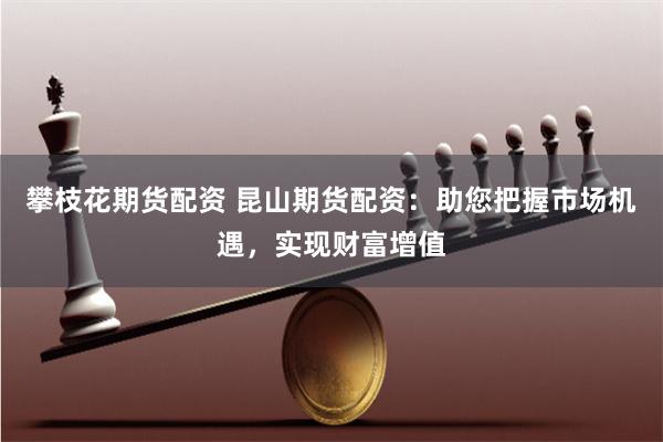 攀枝花期货配资 昆山期货配资：助您把握市场机遇，实现财富增值