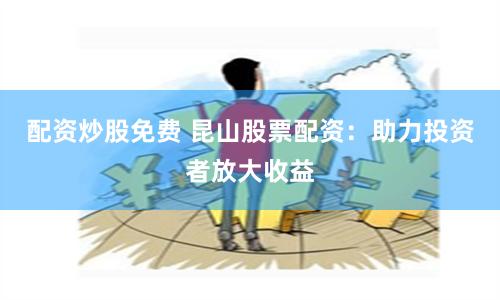 配资炒股免费 昆山股票配资：助力投资者放大收益