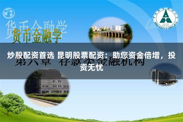 炒股配资首选 昆明股票配资：助您资金倍增，投资无忧