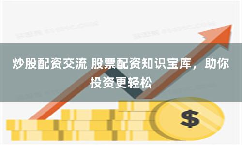 炒股配资交流 股票配资知识宝库，助你投资更轻松