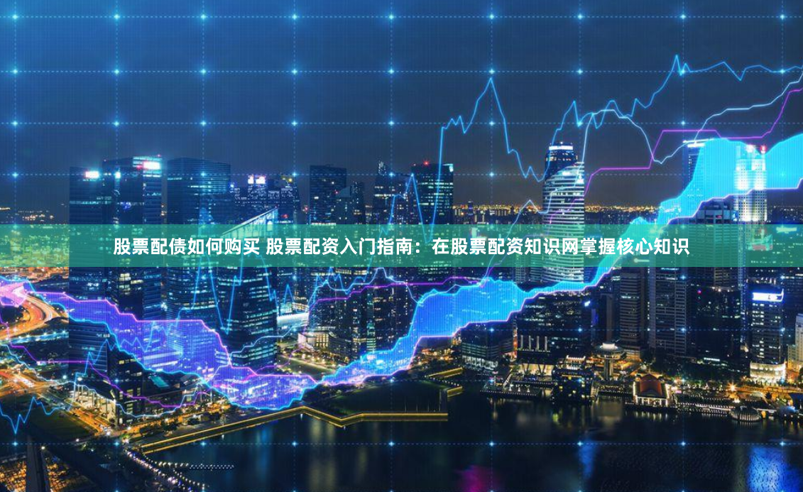 股票配债如何购买 股票配资入门指南：在股票配资知识网掌握核心知识