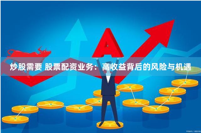 炒股需要 股票配资业务：高收益背后的风险与机遇