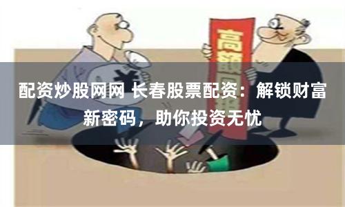 配资炒股网网 长春股票配资：解锁财富新密码，助你投资无忧