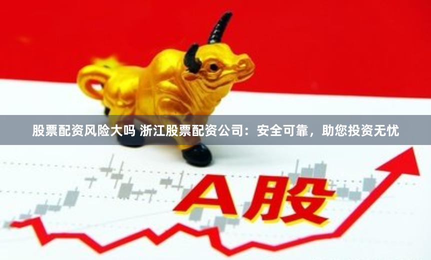 股票配资风险大吗 浙江股票配资公司：安全可靠，助您投资无忧