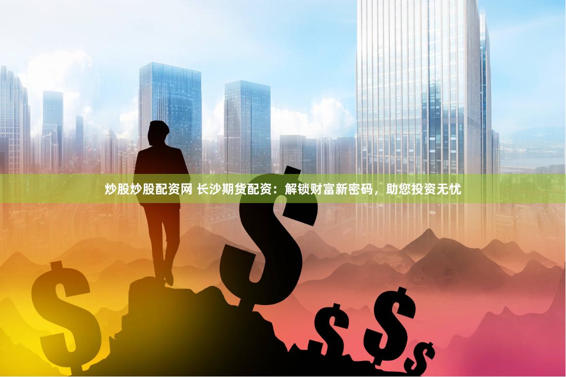 炒股炒股配资网 长沙期货配资：解锁财富新密码，助您投资无忧
