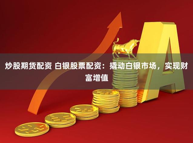 炒股期货配资 白银股票配资：撬动白银市场，实现财富增值