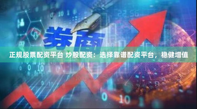 正规股票配资平台 炒股配资：选择靠谱配资平台，稳健增值