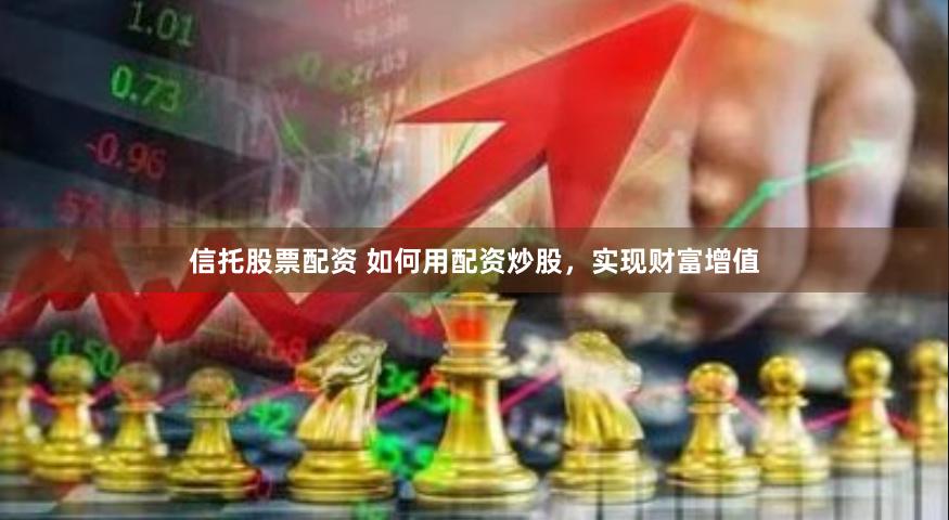 信托股票配资 如何用配资炒股，实现财富增值
