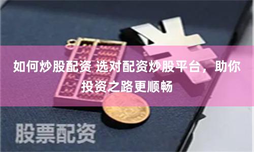 如何炒股配资 选对配资炒股平台，助你投资之路更顺畅