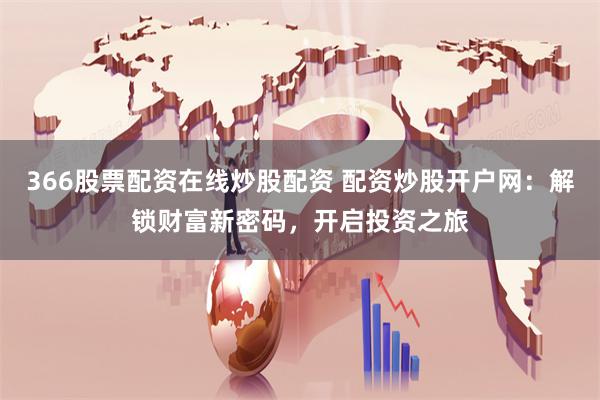 366股票配资在线炒股配资 配资炒股开户网：解锁财富新密码，开启投资之旅