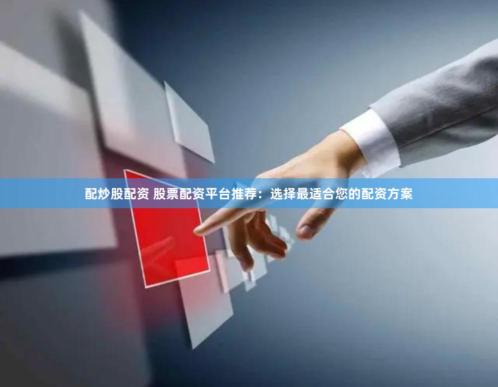 配炒股配资 股票配资平台推荐：选择最适合您的配资方案