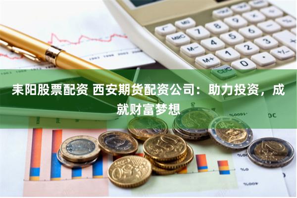 耒阳股票配资 西安期货配资公司：助力投资，成就财富梦想