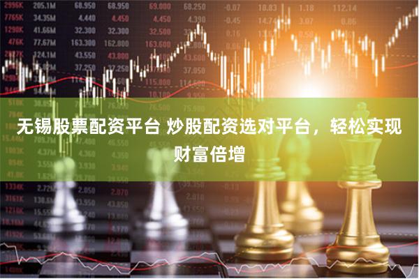 无锡股票配资平台 炒股配资选对平台，轻松实现财富倍增