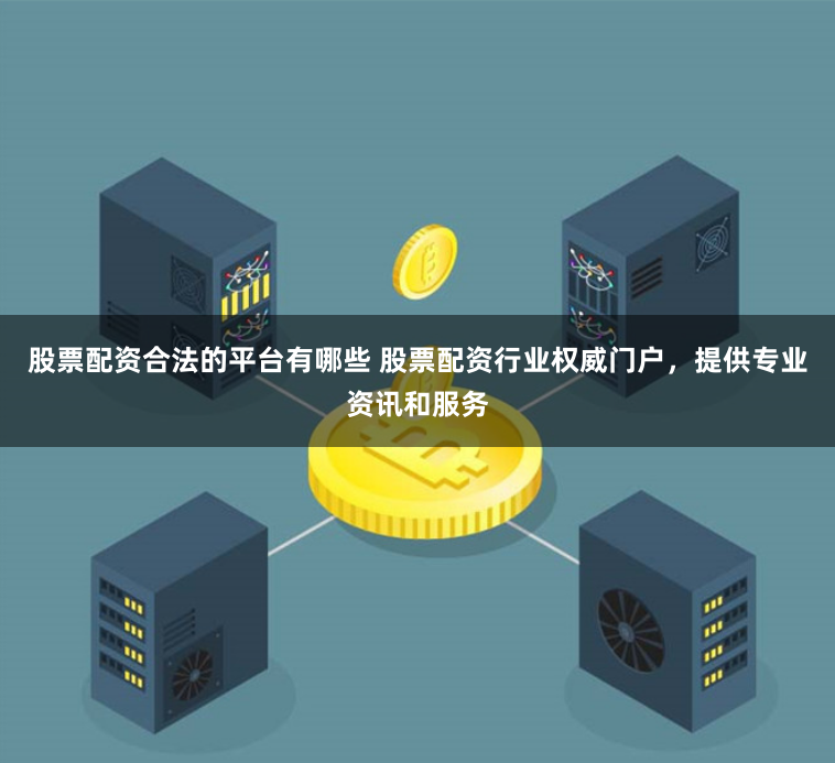 股票配资合法的平台有哪些 股票配资行业权威门户，提供专业资讯和服务