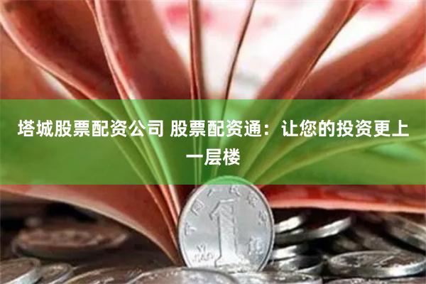 塔城股票配资公司 股票配资通：让您的投资更上一层楼