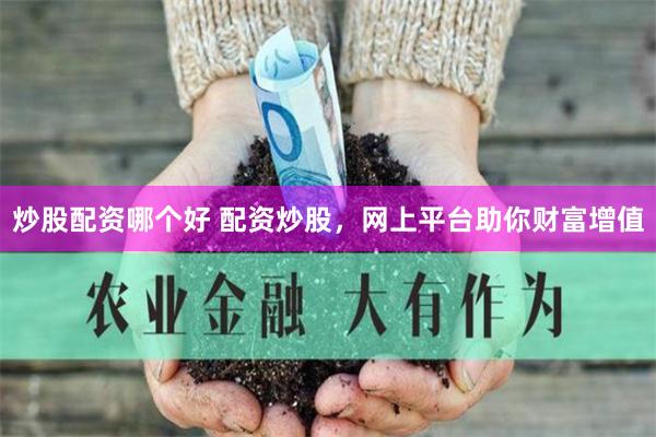 炒股配资哪个好 配资炒股，网上平台助你财富增值