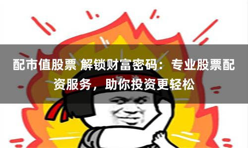配市值股票 解锁财富密码：专业股票配资服务，助你投资更轻松