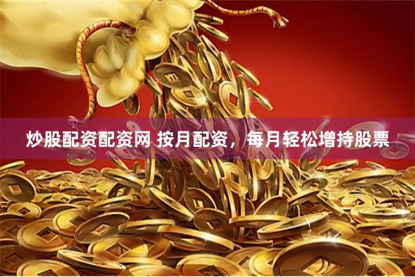 炒股配资配资网 按月配资，每月轻松增持股票