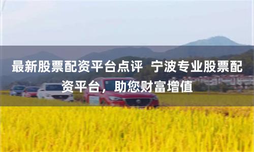 最新股票配资平台点评  宁波专业股票配资平台，助您财富增值
