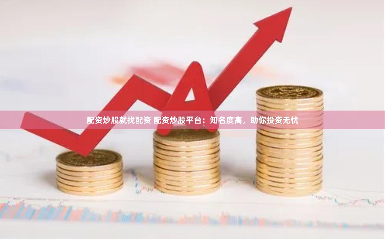 配资炒股就找配资 配资炒股平台：知名度高，助你投资无忧