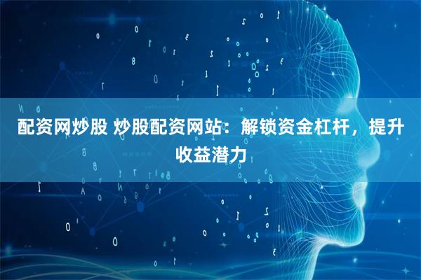 配资网炒股 炒股配资网站：解锁资金杠杆，提升收益潜力