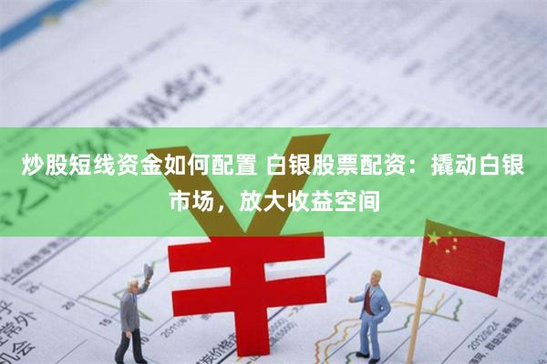 炒股短线资金如何配置 白银股票配资：撬动白银市场，放大收益空间