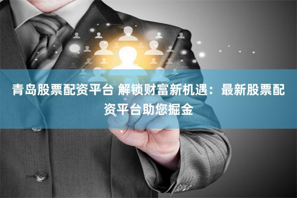 青岛股票配资平台 解锁财富新机遇：最新股票配资平台助您掘金