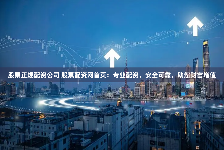 股票正规配资公司 股票配资网首页：专业配资，安全可靠，助您财富增值
